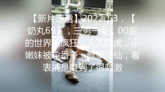 【新片速遞】2022.1.3，【奶丸69】，三男一女，00后的世界真疯狂，人工白虎，小嫩妹被轮番干，飘飘欲仙，看表情是爽到了很刺激