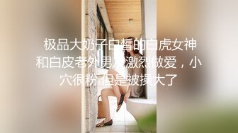  极品大奶子白皙的白虎女神和白皮老外男友激烈做爱，小穴很粉 但是被操大了