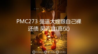 PMC273 强逼大嫂跟自己裸还债 吴芳宜(嘉仪)