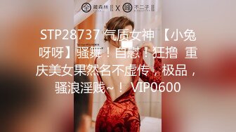 STP28737 气质女神 【小兔呀呀】骚舞！自慰！狂撸  重庆美女果然名不虚传，极品，骚浪淫贱~！ VIP0600