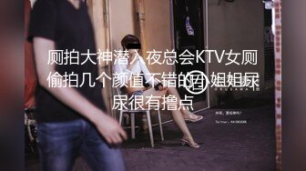 厕拍大神潜入夜总会KTV女厕偷拍几个颜值不错的小姐姐尿尿很有撸点