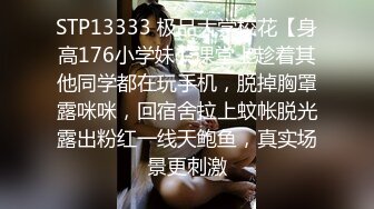 STP13333 极品大学校花【身高176小学妹】课堂上趁着其他同学都在玩手机，脱掉胸罩露咪咪，回宿舍拉上蚊帐脱光露出粉红一线天鲍鱼，真实场景更刺激