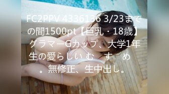 FC2PPV 4336136 3/23までの間1500pt【巨乳・18歳】グラマーGカップ、大学1年生の愛らしい む　す　め　。無修正、生中出し。