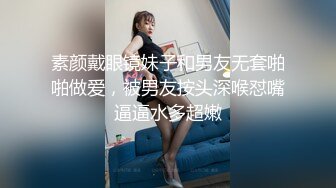 素颜戴眼镜妹子和男友无套啪啪做爱，被男友按头深喉怼嘴逼逼水多超嫩