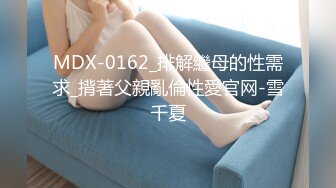 MDX-0162_排解繼母的性需求_揹著父親亂倫性愛官网-雪千夏