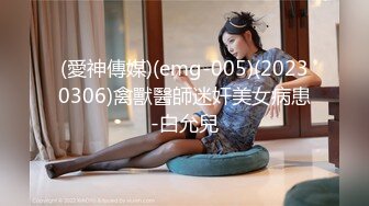 (愛神傳媒)(emg-005)(20230306)禽獸醫師迷奸美女病患-白允兒