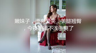 嫩妹子，漂亮爱笑，美腿翘臀，今夜艳福不浅干爽了