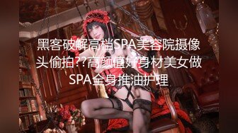 黑客破解高档SPA美容院摄像头偷拍??高颜值好身材美女做SPA全身推油护理