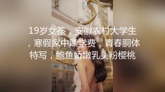 19岁女孩，安徽农村大学生，寒假家中赚学费，青春胴体特写，鲍鱼娇嫩乳头粉樱桃