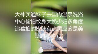 大神买通妹子去国内温泉洗浴中心偷拍纹身大奶少妇多角度追着拍的皮肤有点黑应该是美黑的那种 (1)