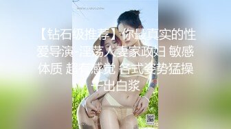 【钻石级推荐】你最真实的性爱导演-淫荡人妻家政妇 敏感体质 超有感觉 各式姿势猛操干出白浆