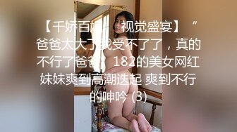 【千娇百媚❤️视觉盛宴】“爸爸太大了我受不了了，真的不行了爸爸”182的美女网红妹妹爽到高潮迭起 爽到不行的呻吟 (3)