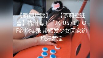 【新速片遞】  ✨【萝莉控狂喜】杭州海王「JK_0571」OF约炮实录 带短发少女回家约炮好羞涩