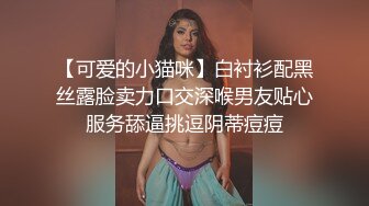 【可爱的小猫咪】白衬衫配黑丝露脸卖力口交深喉男友贴心服务舔逼挑逗阴蒂痘痘