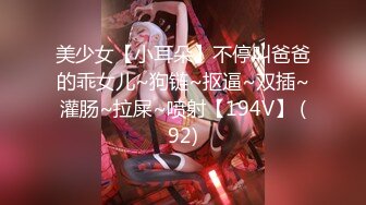 美少女【小耳朵】不停叫爸爸的乖女儿~狗链~抠逼~双插~灌肠~拉屎~喷射【194V】 (92)