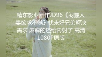 精东影业新作JD96《闷骚人妻欲求不满》找来好兄弟解决需求 麻痹的还给内射了 高清1080P原版