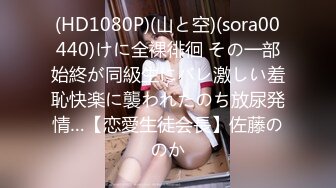 (HD1080P)(山と空)(sora00440)けに全裸徘徊 その一部始終が同級生にバレ激しい羞恥快楽に襲われたのち放尿発情…【恋愛生徒会長】佐藤ののか