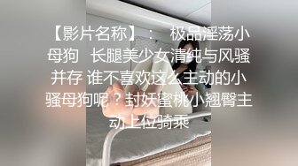 【影片名称】：♈极品淫荡小母狗♈长腿美少女清纯与风骚并存 谁不喜欢这么主动的小骚母狗呢？封妖蜜桃小翘臀主动上位骑乘