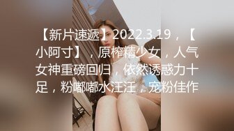 【新片速遞】2022.3.19，【小阿寸】，原榨精少女，人气女神重磅回归，依然诱惑力十足，粉嘟嘟水汪汪，宠粉佳作