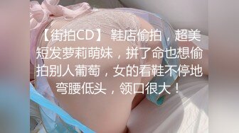 【街拍CD】 鞋店偷拍，超美短发萝莉萌妹，拼了命也想偷拍别人葡萄，女的看鞋不停地弯腰低头，领口很大！