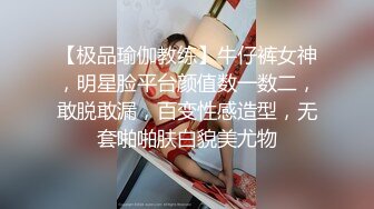 【极品瑜伽教练】牛仔裤女神，明星脸平台颜值数一数二，敢脱敢漏，百变性感造型，无套啪啪肤白貌美尤物