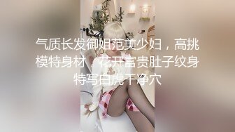 气质长发御姐范美少妇，高挑模特身材，花开富贵肚子纹身特写白虎干净穴