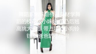   舞蹈系嫩妹超极品身材学舞蹈的校花级小妹妹 前凸后翘高挑大长腿 带上项圈小狗铃铛 做爸爸的小母狗