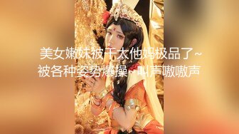  美女嫩妹被干太他妈极品了~被各种姿势爆操~叫声嗷嗷声