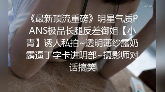 《最新顶流重磅》明星气质PANS极品长腿反差御姐【小青】诱人私拍~透明薄纱露奶露逼丁字卡进阴部~摄影师对话搞笑