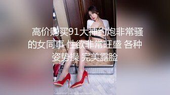   高价购买91大神约炮非常骚的女同事 性欲非常旺盛 各种姿势操 完美露脸