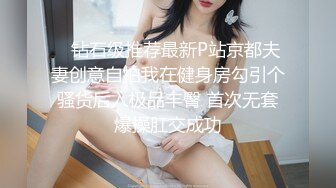    钻石级推荐最新P站京都夫妻创意自拍我在健身房勾引个骚货后入极品丰臀 首次无套爆操肛交成功