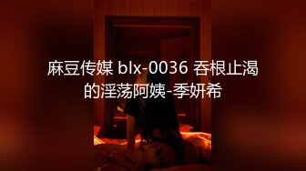 麻豆传媒 blx-0036 吞根止渴的淫荡阿姨-季妍希