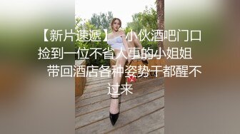 【新片速遞】   小伙酒吧门口捡到一位不省人事的小姐姐❤️带回酒店各种姿势干都醒不过来