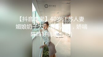 【抖音泄密】40岁江苏人妻 媚娘奶子大，水多人浪，娇喘阵阵好销魂！ (3)