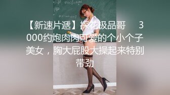 【新速片遞】探花极品哥❤️3000约炮肉肉可爱的个小个子美女，胸大屁股大操起来特别带劲