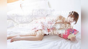 长腿翘臀白丝无毛女神AVOVE深夜与小哥激情啪啪，用脚夹着鸡巴口交，淫声荡语无套抽插后入特写直接内射