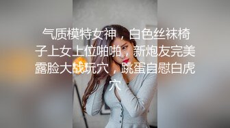  气质模特女神，白色丝袜椅子上女上位啪啪，新炮友完美露脸大战玩穴，跳蛋自慰白虎穴