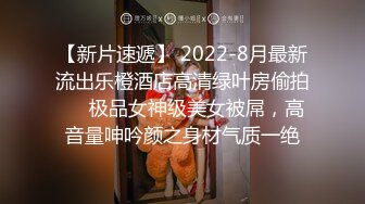 【新片速遞】 2022-8月最新流出乐橙酒店高清绿叶房偷拍❤️极品女神级美女被屌，高音量呻吟颜之身材气质一绝