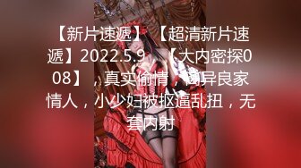 【新片速遞】 【超清新片速遞】2022.5.9，【大内密探008】，真实偷情，离异良家情人，小少妇被抠逼乱扭，无套内射