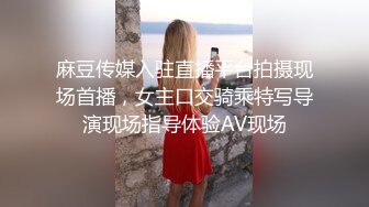 麻豆传媒入驻直播平台拍摄现场首播，女主口交骑乘特写导演现场指导体验AV现场