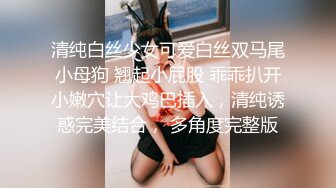 清纯白丝少女可爱白丝双马尾小母狗 翘起小屁股 乖乖扒开小嫩穴让大鸡巴插入，清纯诱惑完美结合， 多角度完整版