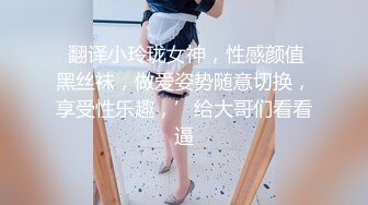  翻译小玲珑女神，性感颜值黑丝袜，做爱姿势随意切换，享受性乐趣，’给大哥们看看逼