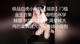 极品白虎小学妹【瑶奈】门槛 金主合集，表面清纯的JK学妹放 学后其实是个渴望被大鸡巴灌满骚穴的反差婊小母狗 (2)