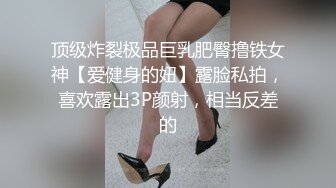 顶级炸裂极品巨乳肥臀撸铁女神【爱健身的妞】露脸私拍，喜欢露出3P颜射，相当反差的