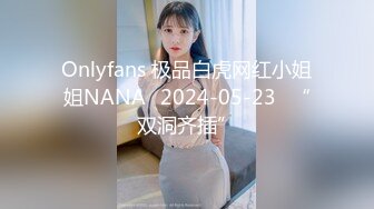 Onlyfans 极品白虎网红小姐姐NANA⭐2024-05-23⭐“双洞齐插”