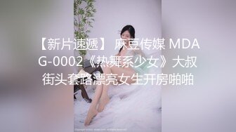 【新片速遞】 麻豆传媒 MDAG-0002《热舞系少女》大叔街头套路漂亮女生开房啪啪