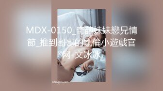 MDX-0150_奇葩妹妹戀兄情節_推到哥哥的亂倫小遊戲官网-文冰冰