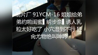 制片厂 91YCM-16 姐姐给弟弟约啪闺蜜▌明步奈▌诱人乳粒太好吃了 小穴湿到不行 狂肏尤物绝叫呻吟