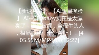 【新速片遞】  【AI明星换脸】 AI-杨颖 baby实在是太漂亮了，老公被绿，全程牛头人，极品换脸，十分奈斯！！[405.55M/MP4/00:12:27]