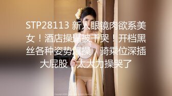 STP28113 新人眼镜肉欲系美女！酒店操逼被干哭！开档黑丝各种姿势爆操，骑乘位深插大屁股，太大力操哭了